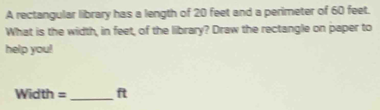 A rectangular library has a length of 20 feet and a perimeter of 60 feet. 
What is the width, in feet, of the library? Draw the rectangle on paper to 
help you!
Width = _ ft