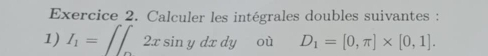 Calculer les intégrales doubles suivantes : 
1) I_1=∈t 2xsin ydxdy où D_1=[0,π ]* [0,1].