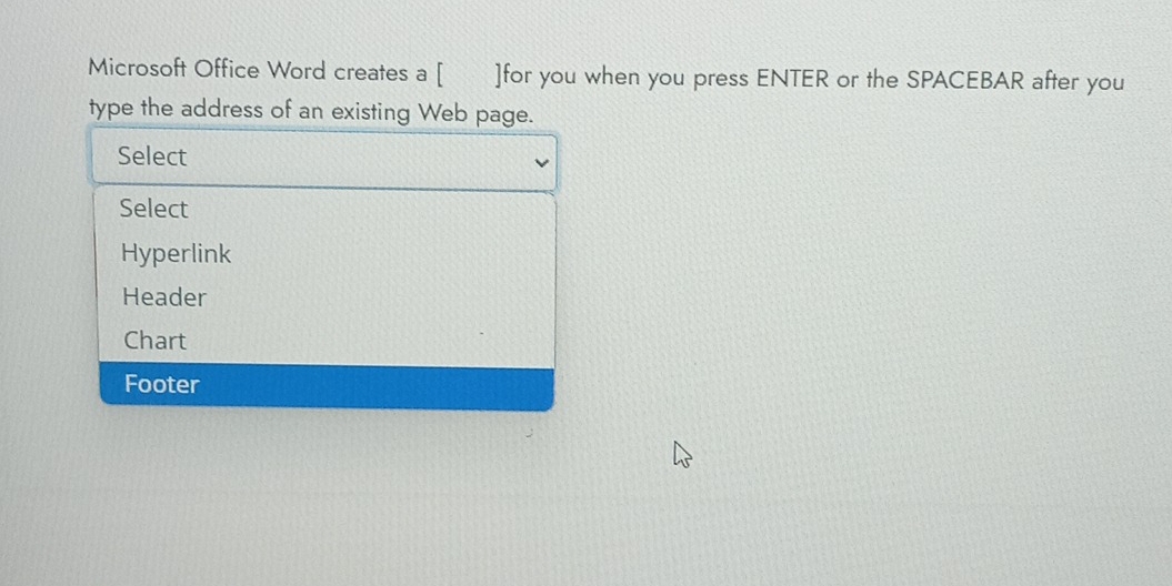 Microsoft Office Word creates a [ ]for you when you press ENTER or the SPACEBAR after you
type the address of an existing Web page.
Select
Select
Hyperlink
Header
Chart
Footer