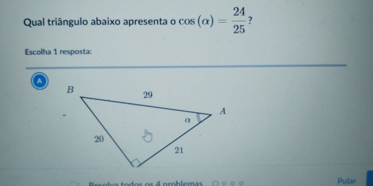 Qual triângulo abaixo apresenta o cos (alpha )= 24/25  ?
Escolha 1 resposta:
a
do s o s 4 problemas Pular