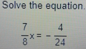 Solve the equation.
 7/8 x=- 4/24 