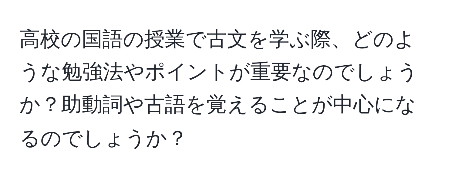 高校の国語の授業で古文を学ぶ際、どのような勉強法やポイントが重要なのでしょうか？助動詞や古語を覚えることが中心になるのでしょうか？