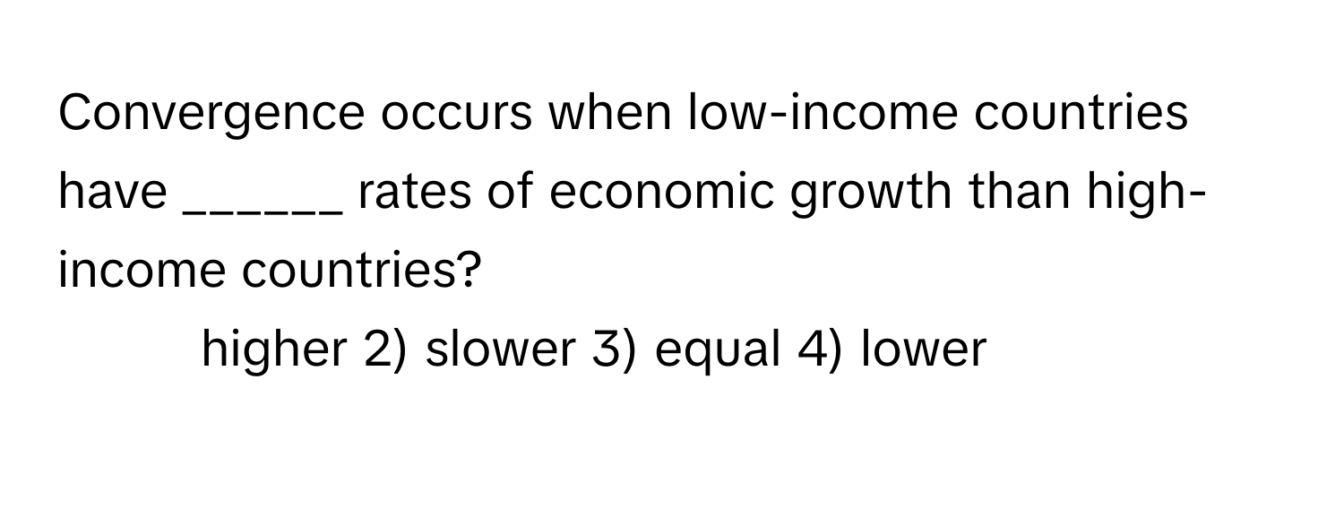 Convergence occurs when low-income countries have ______ rates of economic growth than high-income countries?

1) higher 2) slower 3) equal 4) lower