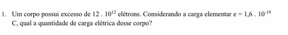 Um corpo possui excesso de 12.10^(12) elétrons. Considerando a carga elementar e=1,6.10^(-19)
C, qual a quantidade de carga elétrica desse corpo?