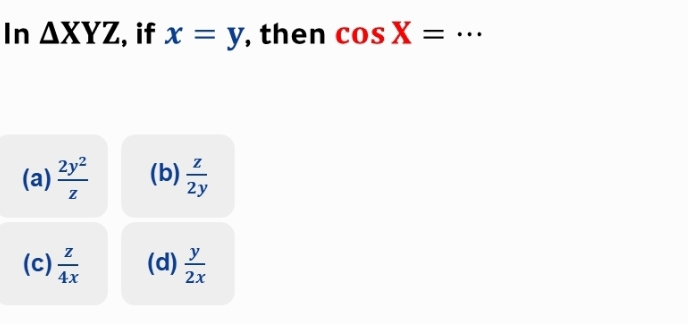 In △ XYZ , if x=y , then cos X= _
(a)  2y^2/z  (b)  z/2y 
(c)  z/4x  (d)  y/2x 