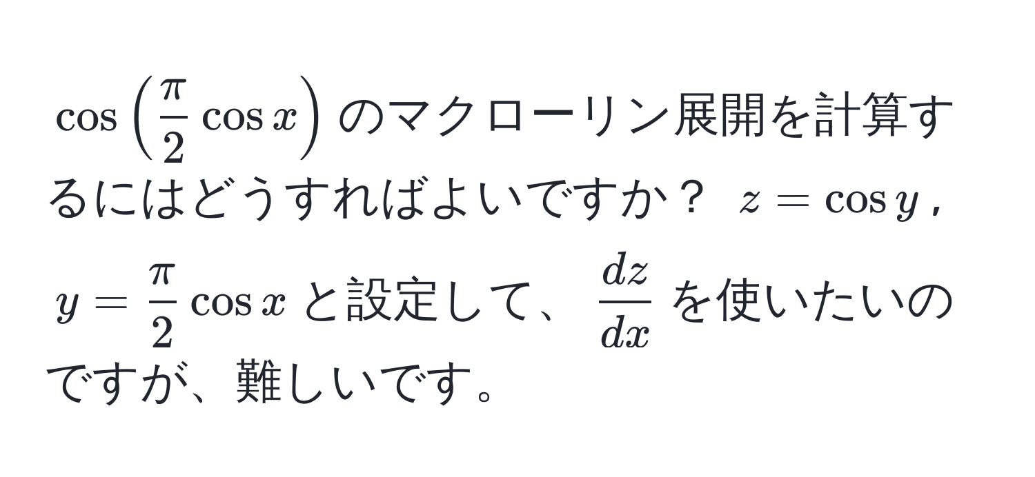 $cos( π/2 cos x)$のマクローリン展開を計算するにはどうすればよいですか？ $z=cos y$, $y= π/2 cos x$と設定して、$ dz/dx $を使いたいのですが、難しいです。