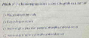 Which of the following increases as one sets goals as a learner f
Visuals needed io study
Depending on others
l nowherge of your own personal strenigths and weaknesses
Inowledge of others strengths and weaknesses