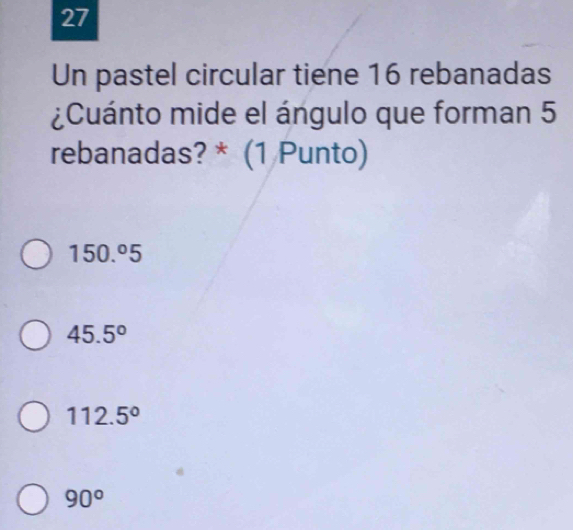 Un pastel circular tiene 16 rebanadas
¿Cuánto mide el ángulo que forman 5
rebanadas? * (1 Punto)
150.^circ 5
45.5°
112.5°
90°