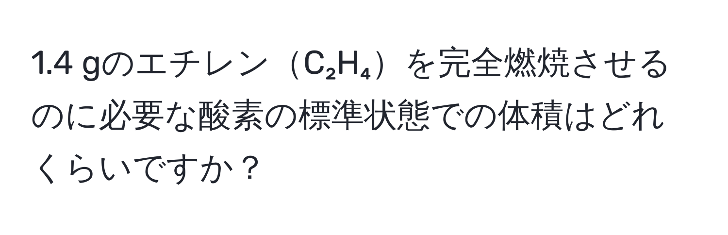 1.4 gのエチレンC₂H₄を完全燃焼させるのに必要な酸素の標準状態での体積はどれくらいですか？