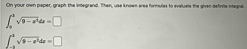 On your own paper, graph the integrand. Then, use known area formulas to evaluate the given definite integral.
∈t _0^(3sqrt(9-x^2))dx=□
∈t _(-3)^3sqrt(9-x^2)dx=□