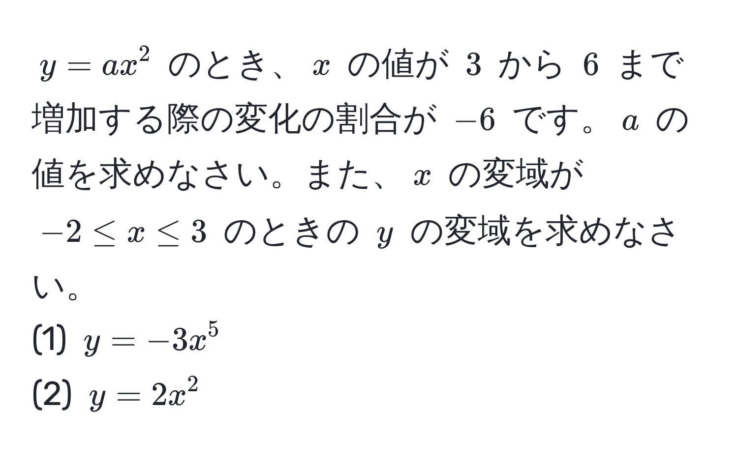 $y = ax^2$ のとき、$x$ の値が $3$ から $6$ まで増加する際の変化の割合が $-6$ です。$a$ の値を求めなさい。また、$x$ の変域が $-2 ≤ x ≤ 3$ のときの $y$ の変域を求めなさい。  
(1) $y = -3x^5$  
(2) $y = 2x^2$