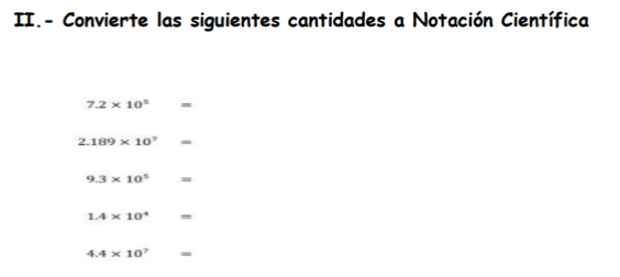 II.- Convierte las siguientes cantidades a Notación Científica
7.2* 10^5 =
2. 189* 10^7 -
9.3* 10^5 =
1.4* 10^4 =
4.4* 10^7 -