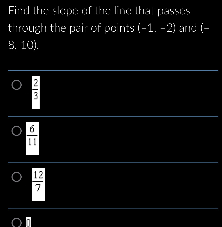 Find the slope of the line that passes
through the pair of points beginpmatrix -1,-2endpmatrix and (-
8, 10).
 2/3 
 6/11 
 12/7 