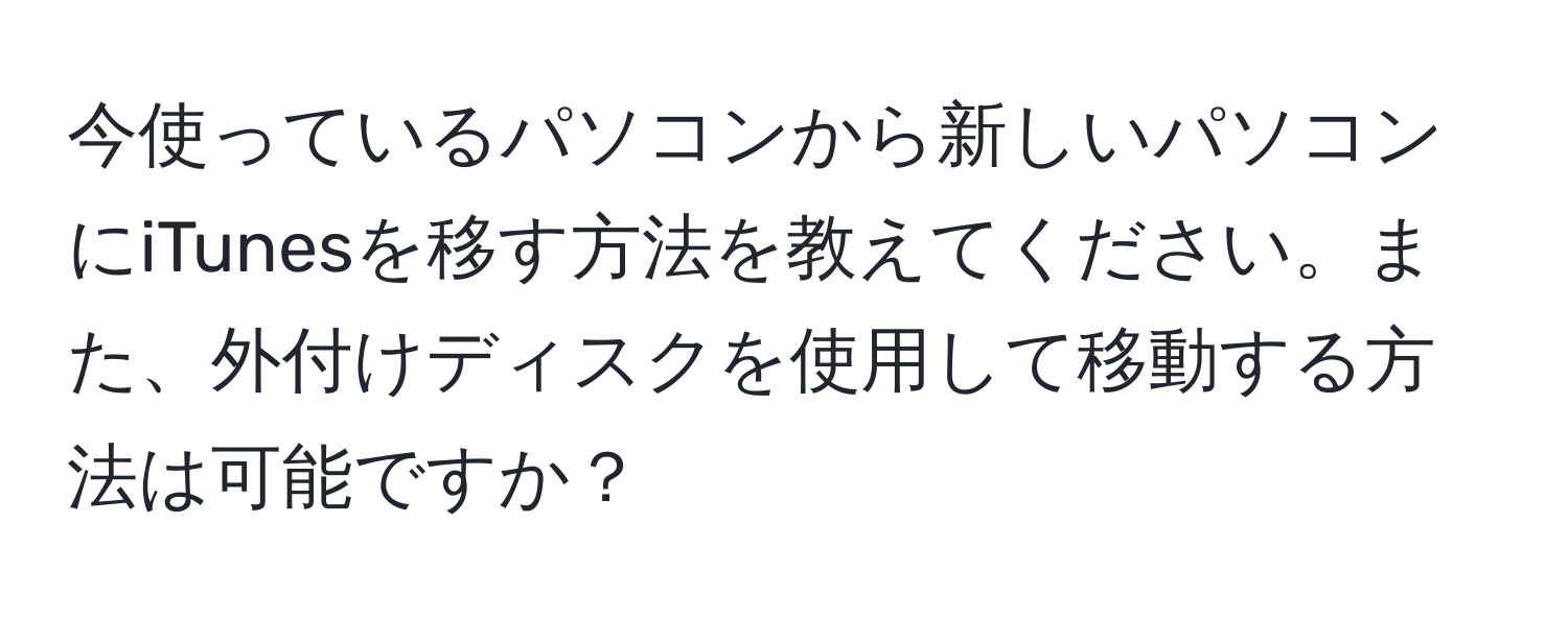 今使っているパソコンから新しいパソコンにiTunesを移す方法を教えてください。また、外付けディスクを使用して移動する方法は可能ですか？