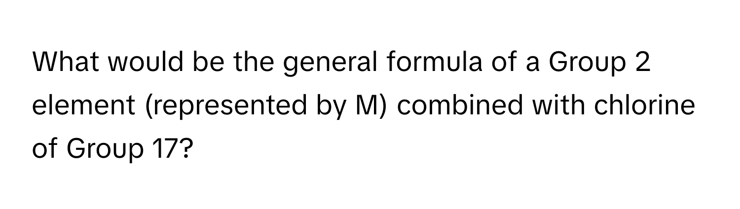 What would be the general formula of a Group 2 element (represented by M) combined with chlorine of Group 17?