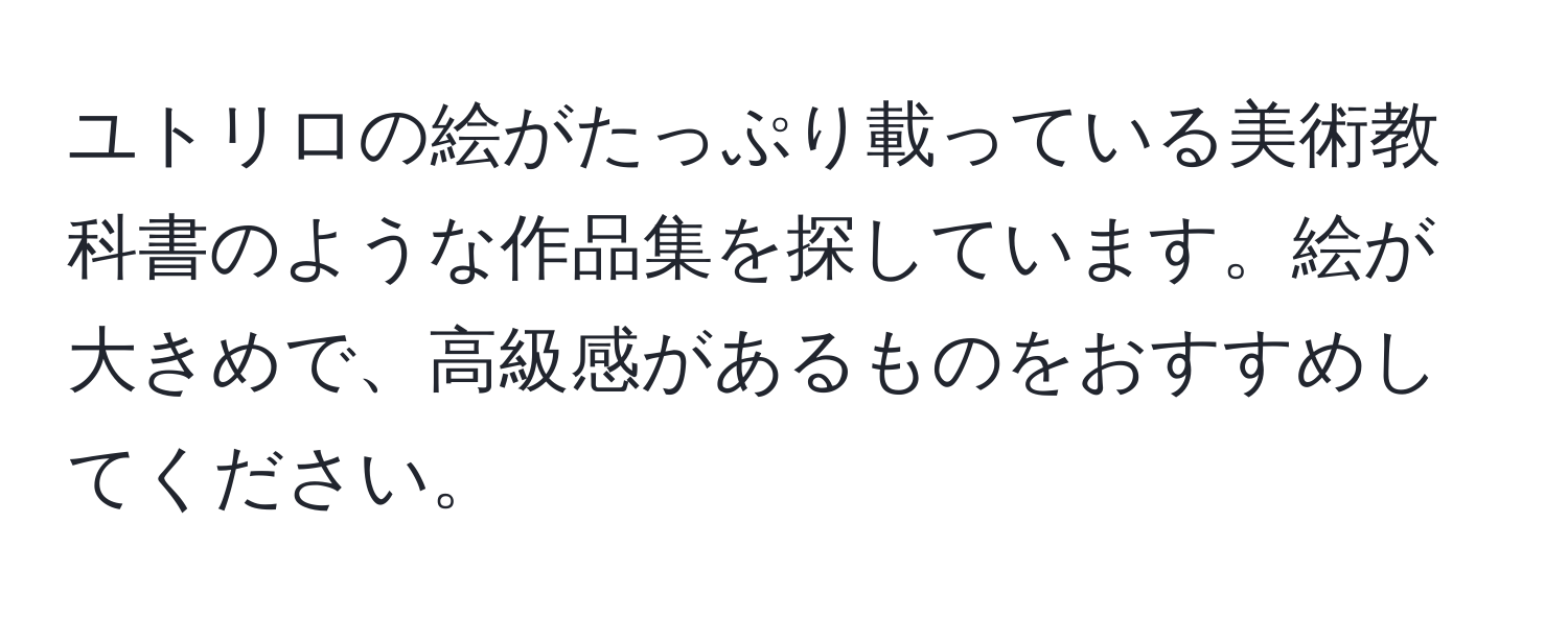 ユトリロの絵がたっぷり載っている美術教科書のような作品集を探しています。絵が大きめで、高級感があるものをおすすめしてください。