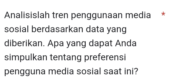 Analisislah tren penggunaan media * 
sosial berdasarkan data yang 
diberikan. Apa yang dapat Anda 
simpulkan tentang preferensi 
pengguna media sosial saat ini?