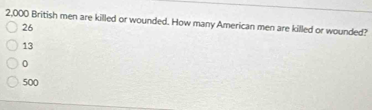 2,000 British men are killed or wounded. How many American men are killed or wounded?
26
13
0
500