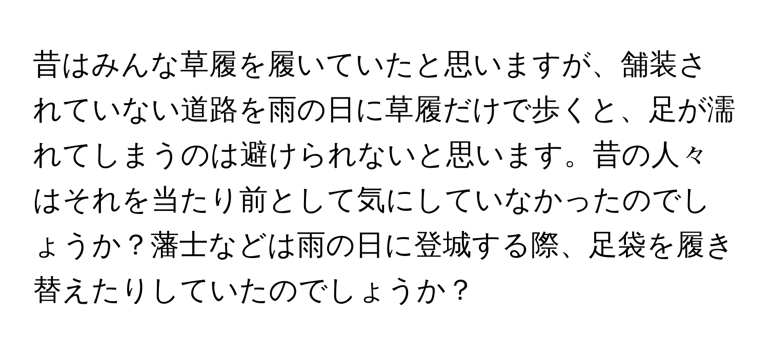 昔はみんな草履を履いていたと思いますが、舗装されていない道路を雨の日に草履だけで歩くと、足が濡れてしまうのは避けられないと思います。昔の人々はそれを当たり前として気にしていなかったのでしょうか？藩士などは雨の日に登城する際、足袋を履き替えたりしていたのでしょうか？