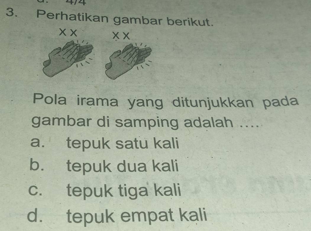 4/4
3. Perhatikan gambar berikut.
× × x x
Pola irama yang ditunjukkan pada
gambar di samping adalah ....
a. tepuk satu kali
b. tepuk dua kali
c. tepuk tiga kali
d. tepuk empat kali