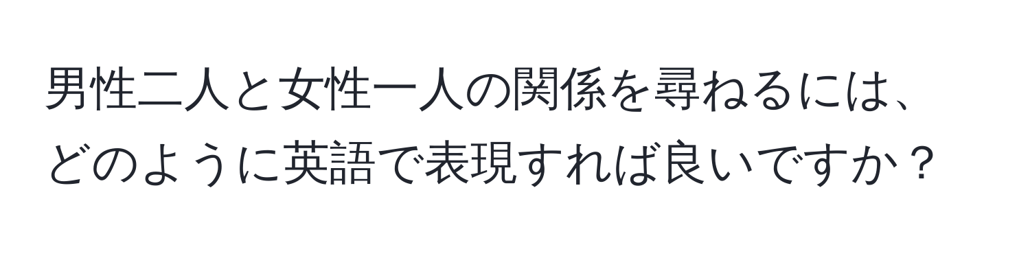 男性二人と女性一人の関係を尋ねるには、どのように英語で表現すれば良いですか？