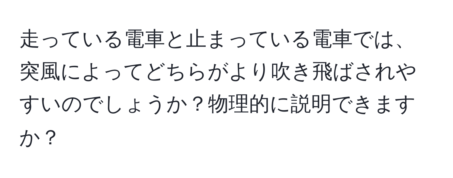 走っている電車と止まっている電車では、突風によってどちらがより吹き飛ばされやすいのでしょうか？物理的に説明できますか？