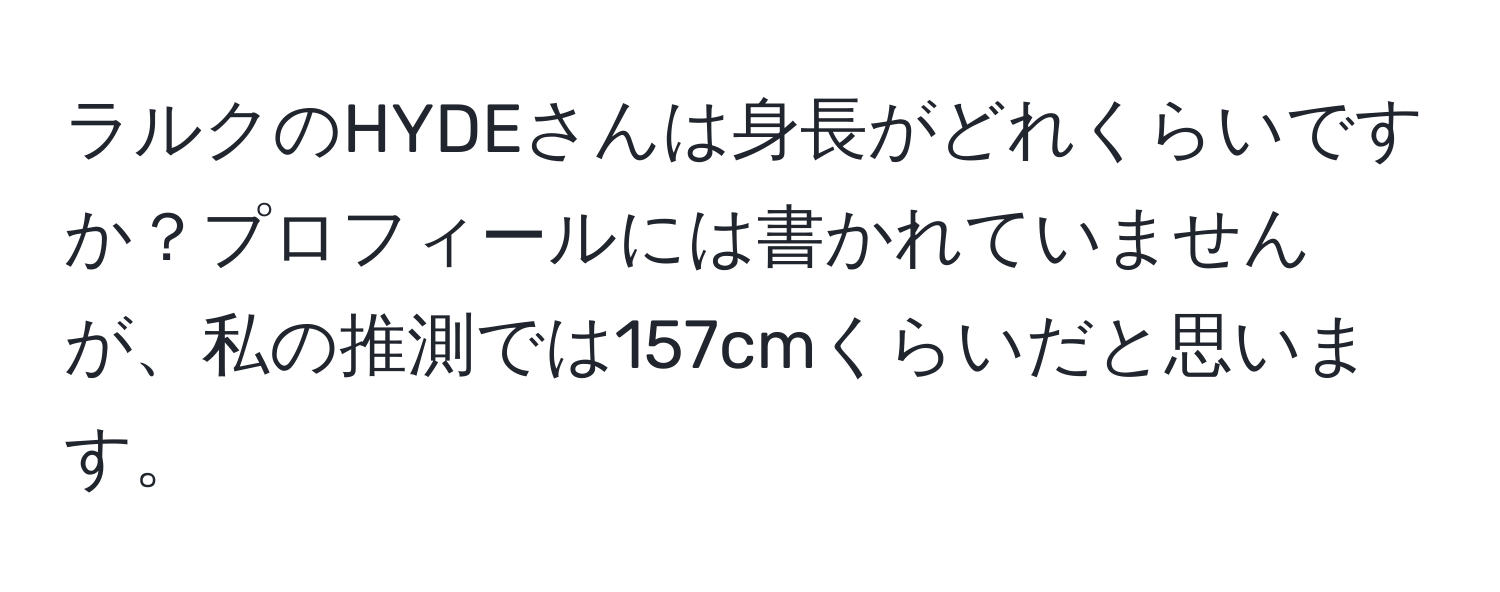 ラルクのHYDEさんは身長がどれくらいですか？プロフィールには書かれていませんが、私の推測では157cmくらいだと思います。