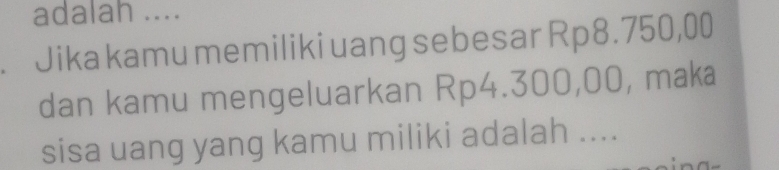 adalah .... 
. Jika kamu memiliki uang sebesar Rp8.750,00
dan kamu mengeluarkan Rp4.300,00, maka 
sisa uang yang kamu miliki adalah ....