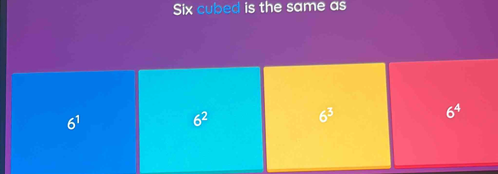 Six cubed is the same as
6^1
6^2
6^3
6^4