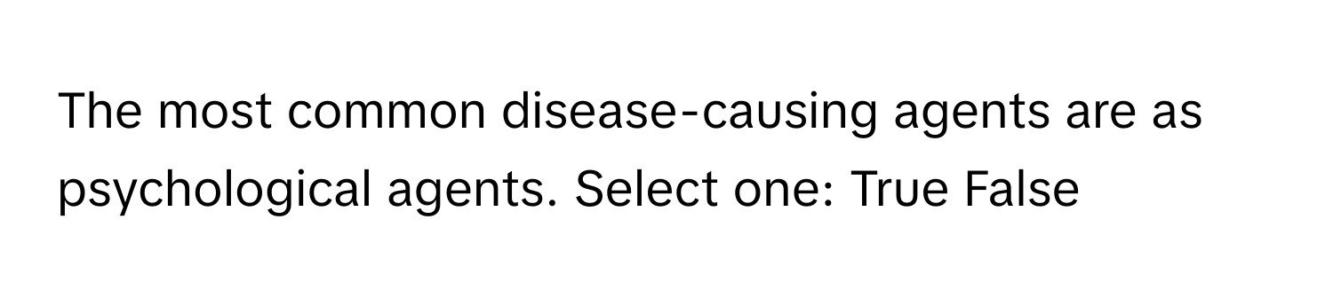 The most common disease-causing agents are as psychological agents. Select one: True False