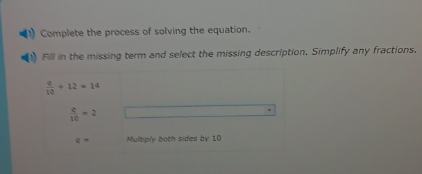 Complete the process of solving the equation. 
Fill in the missing term and select the missing description. Simplify any fractions.
 4/10 +12=14
 c/10 =2
q= Multiply both sides by 10