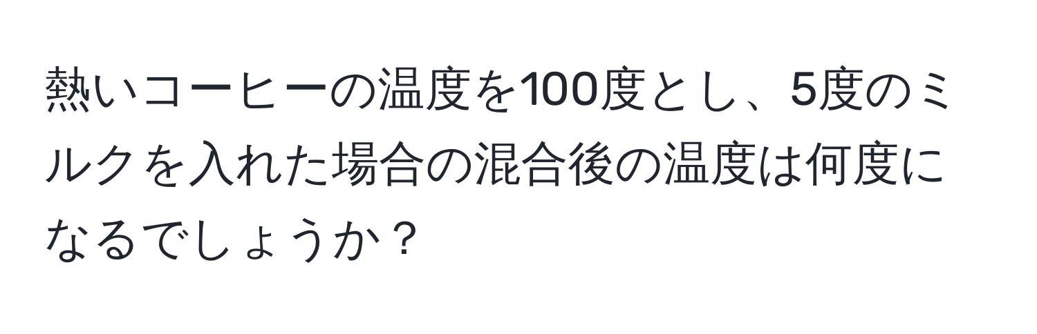 熱いコーヒーの温度を100度とし、5度のミルクを入れた場合の混合後の温度は何度になるでしょうか？