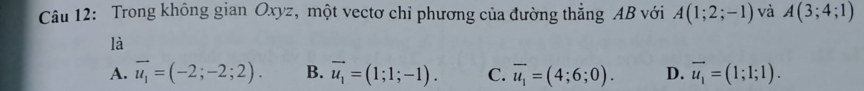 Trong không gian Oxyz, một vectơ chỉ phương của đường thẳng AB với A(1;2;-1) và A(3;4;1)
là
A. vector u_1=(-2;-2;2). B. vector u_1=(1;1;-1). vector u_1=(4;6;0). D. vector u_1=(1;1;1). 
C.