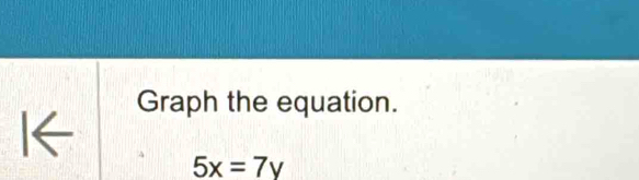 Graph the equation. 
I←
5x=7y