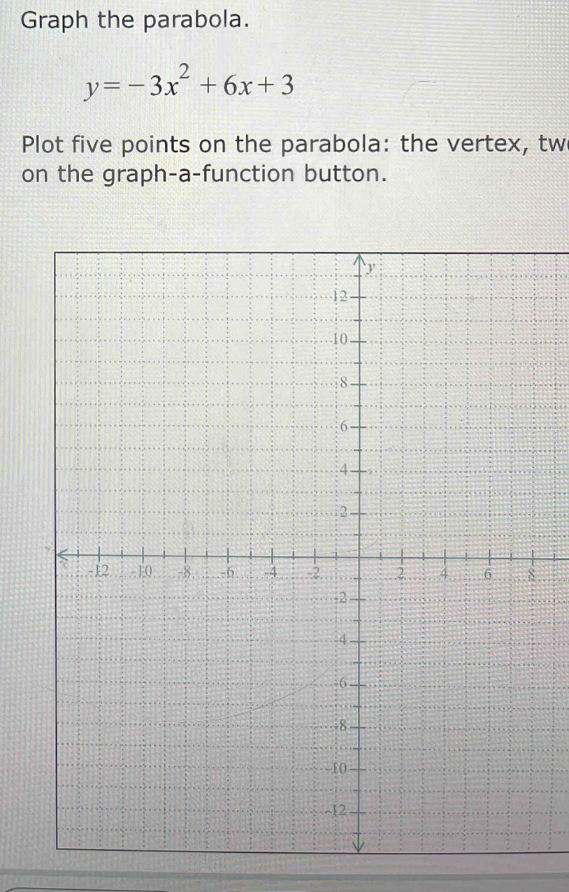 Graph the parabola.
y=-3x^2+6x+3
Plot five points on the parabola: the vertex, tw 
on the graph-a-function button.