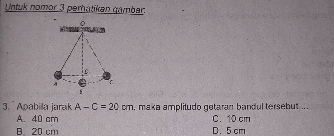 Untuk nomor 3 perhatikan gambar.
3. Apabila jarak A-C=20cm , maka amplitudo getaran bandul tersebut ...
A. 40 cm C. 10 cm
B. 20 cm D. 5 cm