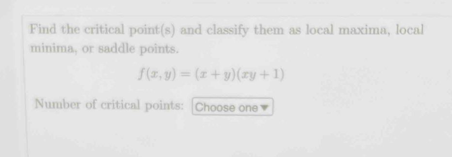 Find the critical point(s) and classify them as local maxima, local 
minima, or saddle points.
f(x,y)=(x+y)(xy+1)
Number of critical points: Choose one