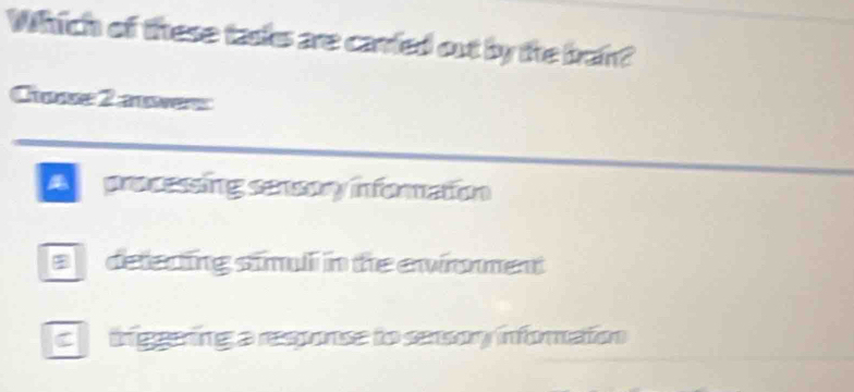 Which of these tasks are carried out by the bran?
Cunse 2 auwers
A processing sensory information
s delecting simul in the enronmet
c tiggering a response to sensory inforation