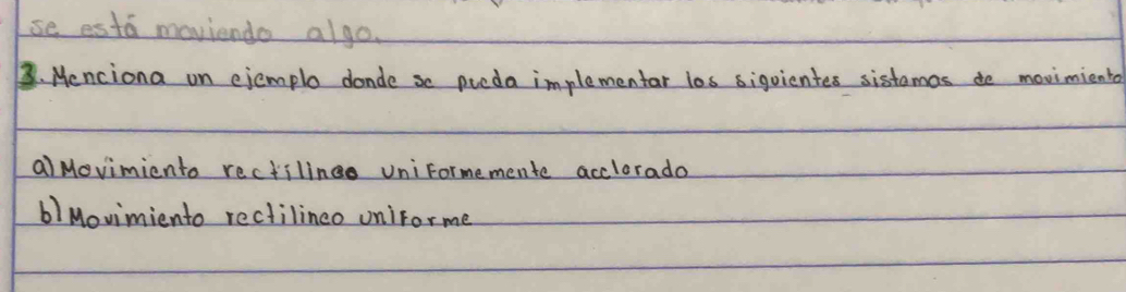 se esta moviendo algo. 
B. Menciona on ejemple dande so picda implementar los siguientes sistamas do movimiento 
aiMovimiento rectilines uniFormemente acclorado 
b) Movimiento rectilinco unirorme