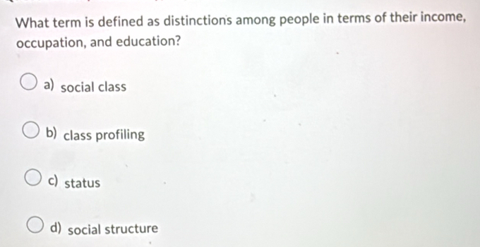 What term is defined as distinctions among people in terms of their income,
occupation, and education?
a) social class
b) class profiling
c) status
d) social structure