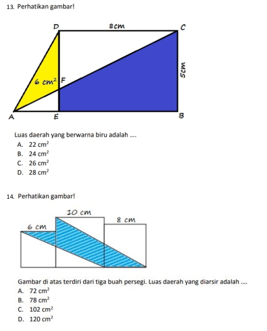 Perhatikan gambar!
Luas daerah yang berwarna biru adalah ....
A. 22cm^2
B. 24cm^2
C. 26cm^2
D. 28cm^2
14. Perhatikan gambar!
Gambar di atas terdiri dari tiga buah persegi. Luas daerah yang diarsir adalah ....
A. 72cm^2
B. 78cm^2
C. 102cm^2
D. 120cm^2