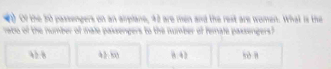 Of the 30 passengers on an airplane, 42 are men and the rest are women. What is the
rabo of the number of male passengers to the number of female paxsengers?
42.8 42:50 8.42 s0 a