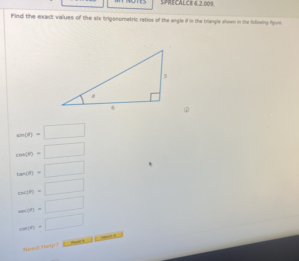 MT NOTES SPRECALC8 6.2.009. 
Find the exact values of the six trigonometric ratios of the angle θ in the triangle shown in the following figure.
sin (θ )=□
cos (θ )=□
tan (θ )=□
csc (θ )=□
sec (θ )=□
cot (θ )=□
Need Help? Read it Wa tch it