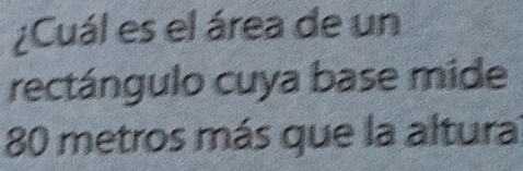¿Cuál es el área de un 
rectángulo cuya base mide
80 metros más que la altura