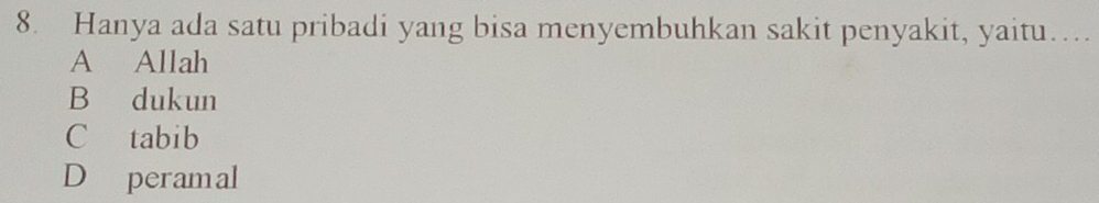 Hanya ada satu pribadi yang bisa menyembuhkan sakit penyakit, yaitu…
A Allah
B dukun
C tabib
D peramal