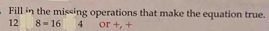 Fill in the missing operations that make the equation true.
12 | 8=16 4 or +, +