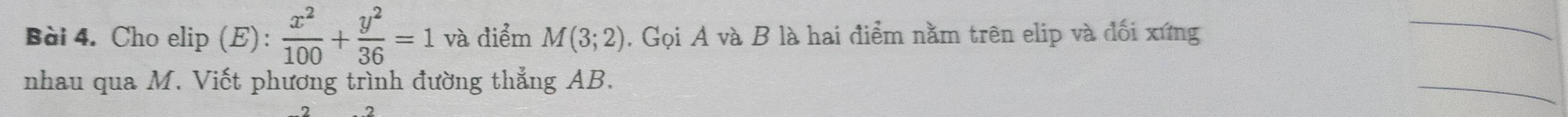 Cho elip (E):  x^2/100 + y^2/36 =1 và điểm M(3;2) , Gọi A và B là hai điểm nằm trên elip và đối xứng 
_ 
nhau qua M. Viết phương trình đường thẳng AB. 
_