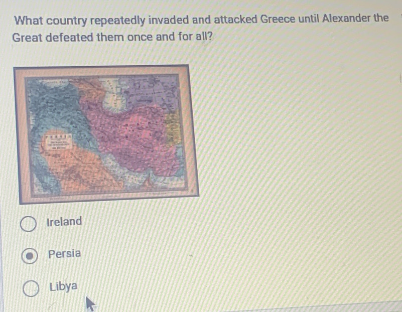 What country repeatedly invaded and attacked Greece until Alexander the
Great defeated them once and for all?
Ireland
Persia
Libya