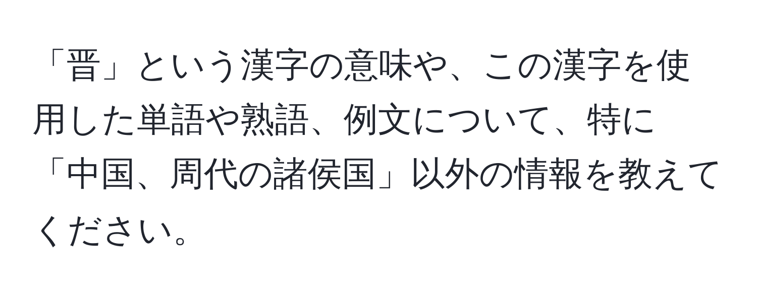 「晋」という漢字の意味や、この漢字を使用した単語や熟語、例文について、特に「中国、周代の諸侯国」以外の情報を教えてください。