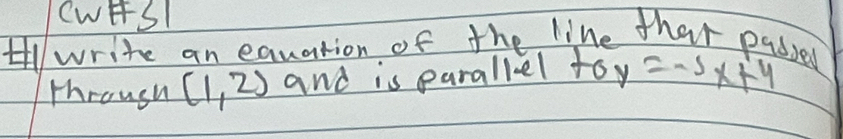 CwESI 
write an equation of the line that pabsed 
through (1,2) and is parallel to y=-5x+4